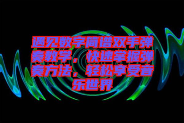 遇見數(shù)字簡譜雙手彈奏教學(xué)，快速掌握彈奏方法，輕松享受音樂世界