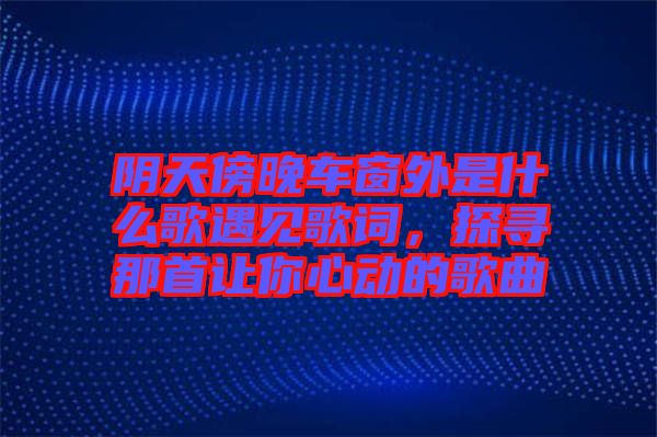 陰天傍晚車窗外是什么歌遇見歌詞，探尋那首讓你心動的歌曲