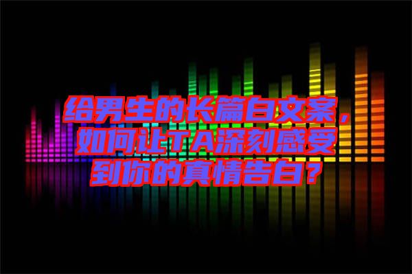 給男生的長篇白文案，如何讓TA深刻感受到你的真情告白？