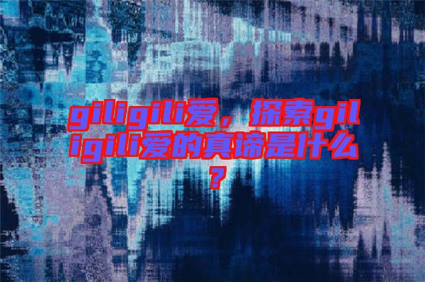 giligili愛，探索giligili愛的真諦是什么？
