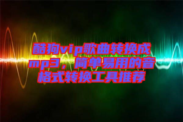 酷狗vip歌曲轉(zhuǎn)換成mp3，簡單易用的音格式轉(zhuǎn)換工具推薦