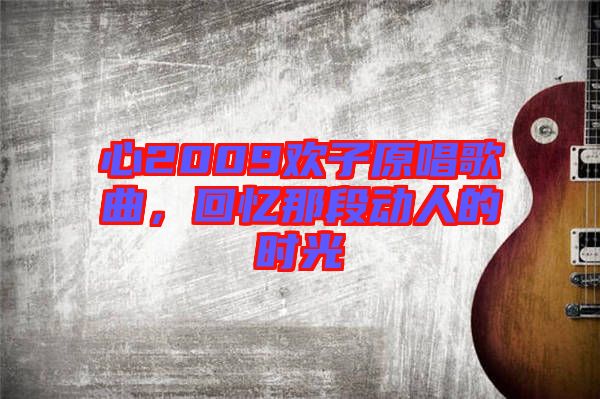 心2009歡子原唱歌曲，回憶那段動人的時光