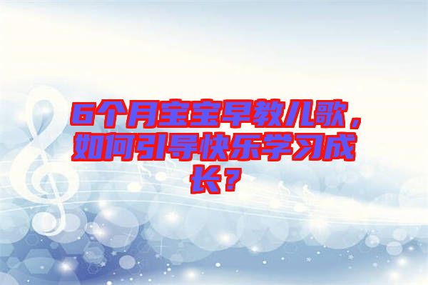 6個(gè)月寶寶早教兒歌，如何引導(dǎo)快樂學(xué)習(xí)成長？