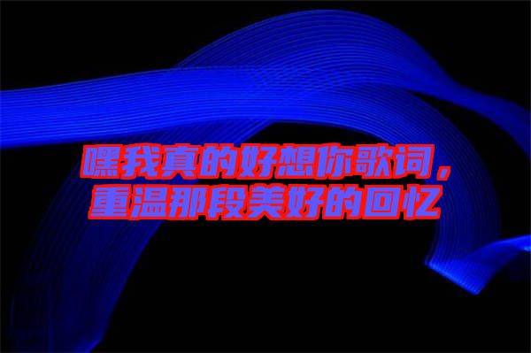 嘿我真的好想你歌詞，重溫那段美好的回憶