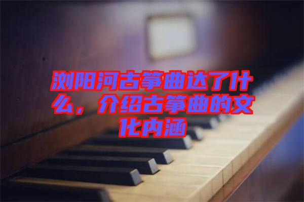 瀏陽河古箏曲達(dá)了什么，介紹古箏曲的文化內(nèi)涵