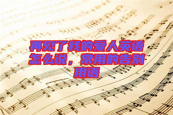 再見(jiàn)了我的愛(ài)人英語(yǔ)怎么說(shuō)，常用的告別用語(yǔ)