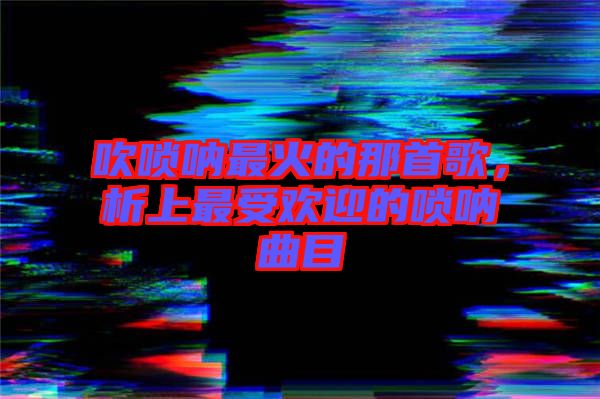 吹嗩吶最火的那首歌，析上最受歡迎的嗩吶曲目