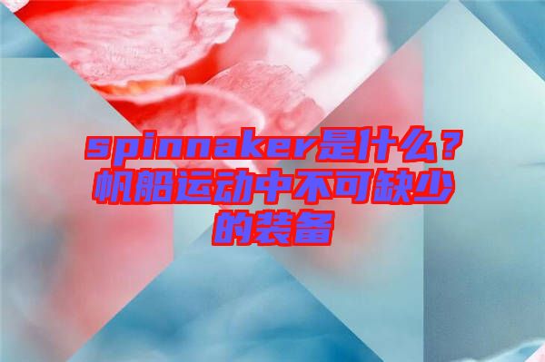 spinnaker是什么？帆船運(yùn)動(dòng)中不可缺少的裝備