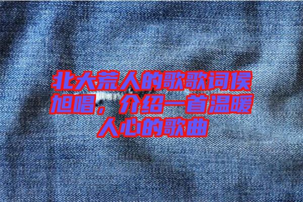 北大荒人的歌歌詞侯旭唱，介紹一首溫暖人心的歌曲