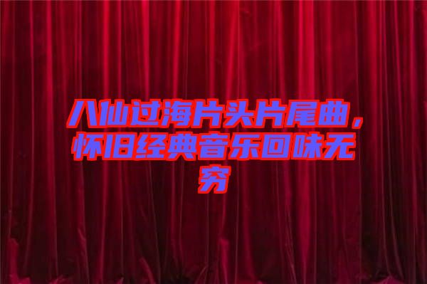 八仙過海片頭片尾曲，懷舊經(jīng)典音樂回味無窮
