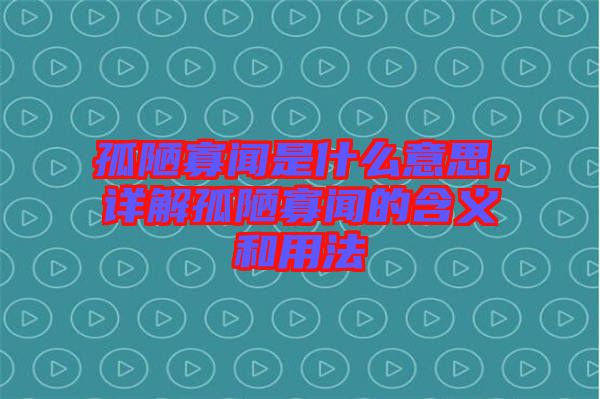 孤陋寡聞是什么意思，詳解孤陋寡聞的含義和用法