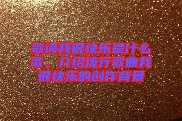 歌詞我很快樂是什么歌，介紹流行歌曲我很快樂的創(chuàng)作背景