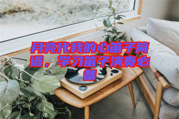 月亮代我的心笛子簡譜，學(xué)習(xí)笛子演奏必備