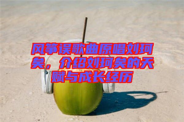 風箏誤歌曲原唱劉珂矣，介紹劉珂矣的天賦與成長經(jīng)歷