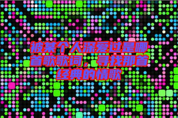 被某個(gè)人深愛(ài)過(guò)是哪首歌歌詞，尋找那首經(jīng)典的情歌