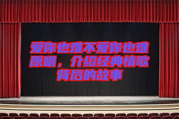 愛你也難不愛你也難原唱，介紹經(jīng)典情歌背后的故事
