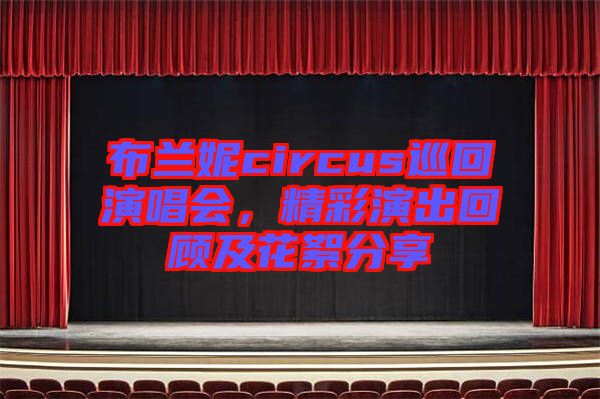布蘭妮circus巡回演唱會，精彩演出回顧及花絮分享