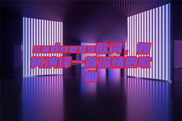 sadness歌詞，如何演繹一首深情的歌曲