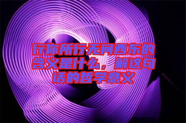 行你所行無問西東的含義是什么，解這句話的哲學(xué)意義