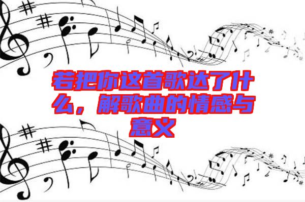 若把你這首歌達了什么，解歌曲的情感與意義