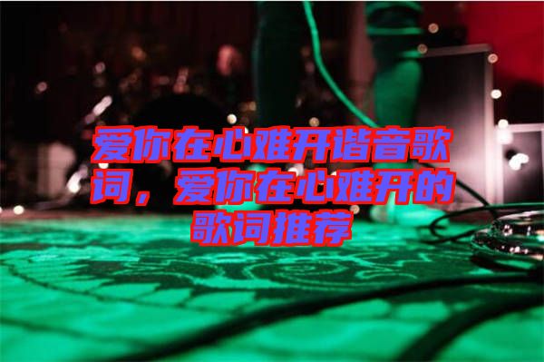 愛你在心難開諧音歌詞，愛你在心難開的歌詞推薦