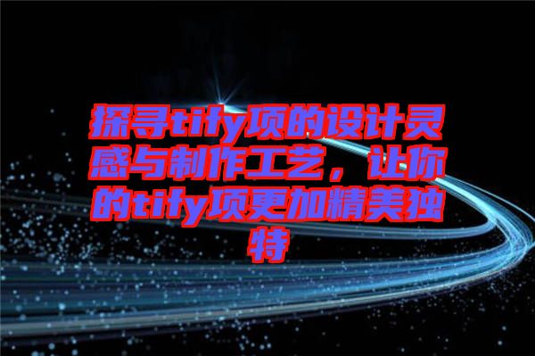 探尋tify項(xiàng)的設(shè)計(jì)靈感與制作工藝，讓你的tify項(xiàng)更加精美獨(dú)特