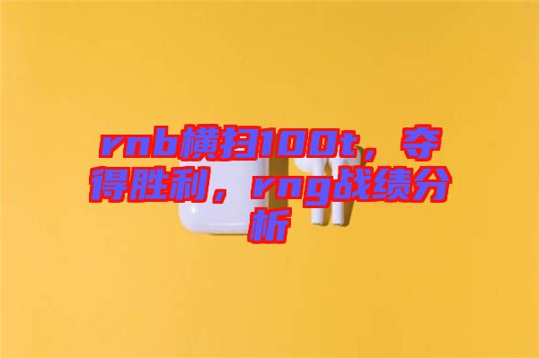 rnb橫掃100t，奪得勝利，rng戰(zhàn)績(jī)分析