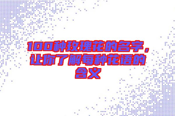 100種玫瑰花的名字，讓你了解每種花語的含義