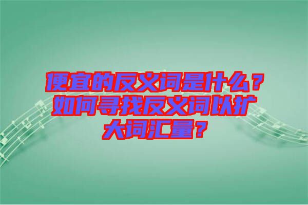 便宜的反義詞是什么？如何尋找反義詞以擴(kuò)大詞匯量？