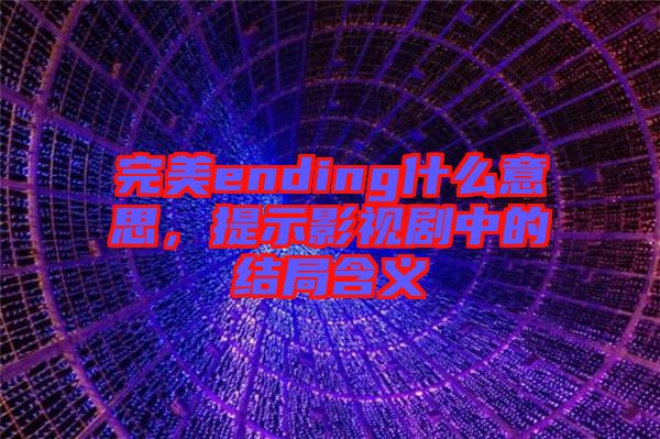 完美ending什么意思，提示影視劇中的結(jié)局含義