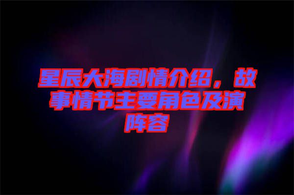 星辰大海劇情介紹，故事情節(jié)主要角色及演陣容