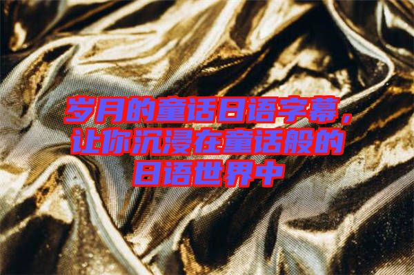 歲月的童話日語字幕，讓你沉浸在童話般的日語世界中