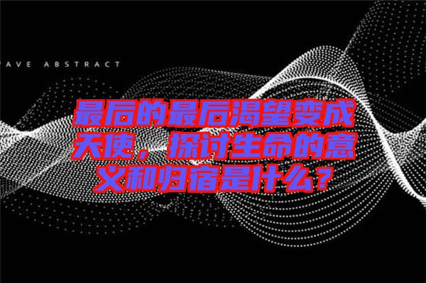 最后的最后渴望變成天使，探討生命的意義和歸宿是什么？