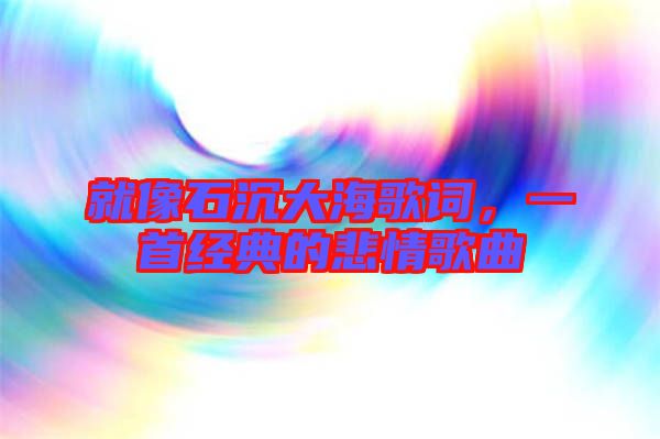 就像石沉大海歌詞，一首經(jīng)典的悲情歌曲