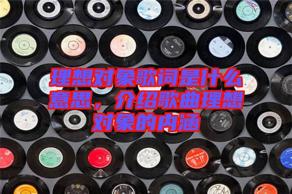 理想對(duì)象歌詞是什么意思，介紹歌曲理想對(duì)象的內(nèi)涵