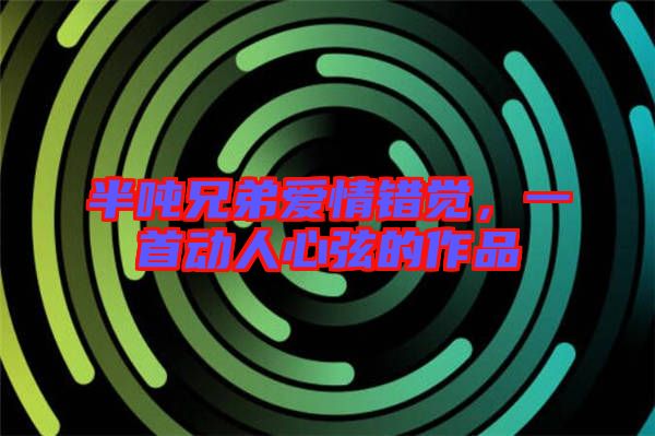 半噸兄弟愛情錯覺，一首動人心弦的作品
