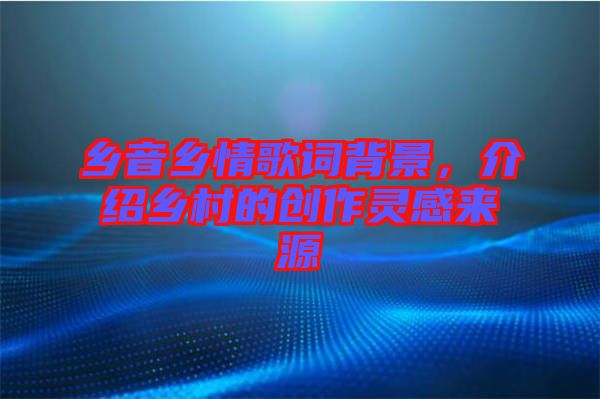 鄉(xiāng)音鄉(xiāng)情歌詞背景，介紹鄉(xiāng)村的創(chuàng)作靈感來(lái)源