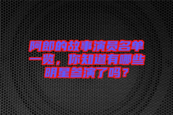 阿郎的故事演員名單一覽，你知道有哪些明星參演了嗎？