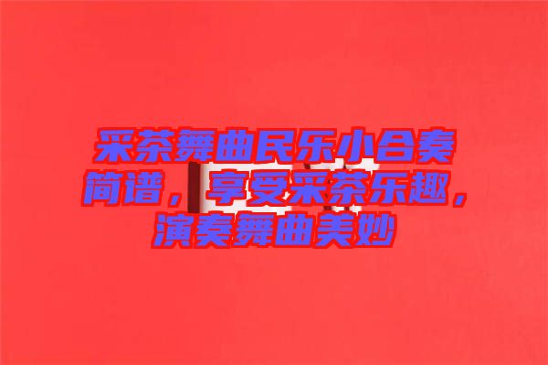 采茶舞曲民樂小合奏簡譜，享受采茶樂趣，演奏舞曲美妙
