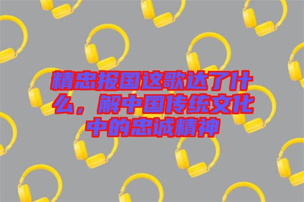 精忠報國這歌達(dá)了什么，解中國傳統(tǒng)文化中的忠誠精神