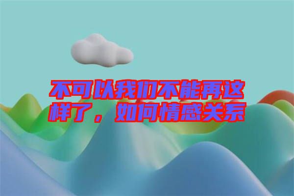不可以我們不能再這樣了，如何情感關(guān)系