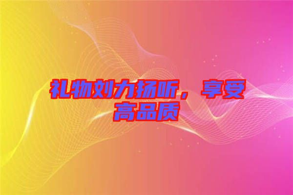 禮物劉力揚聽，享受高品質(zhì)