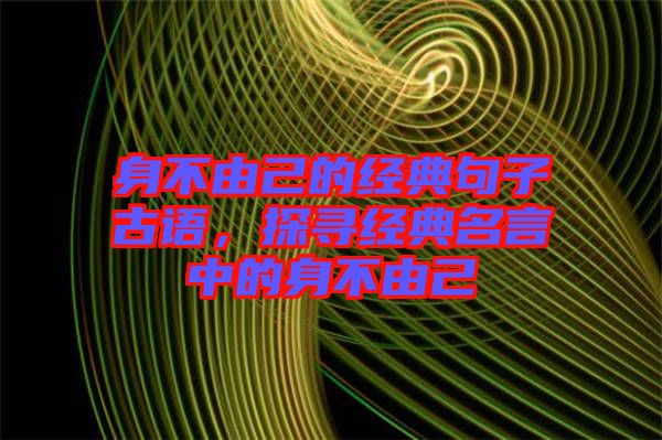 身不由己的經(jīng)典句子古語，探尋經(jīng)典名言中的身不由己