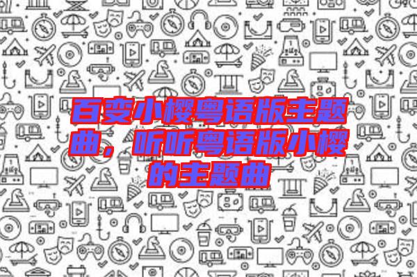 百變小櫻粵語版主題曲，聽聽粵語版小櫻的主題曲