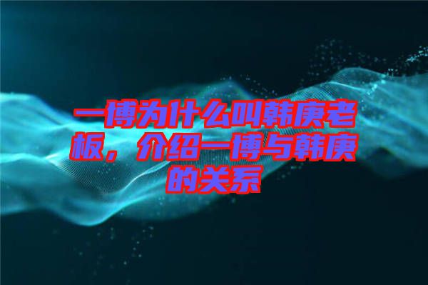 一博為什么叫韓庚老板，介紹一博與韓庚的關(guān)系