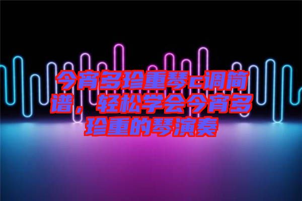 今宵多珍重琴c調(diào)簡(jiǎn)譜，輕松學(xué)會(huì)今宵多珍重的琴演奏