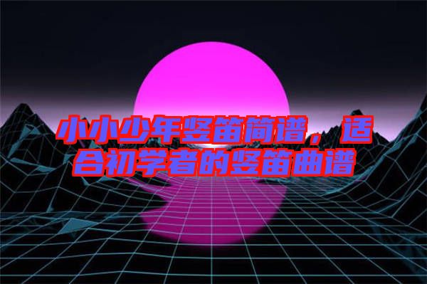 小小少年豎笛簡譜，適合初學者的豎笛曲譜