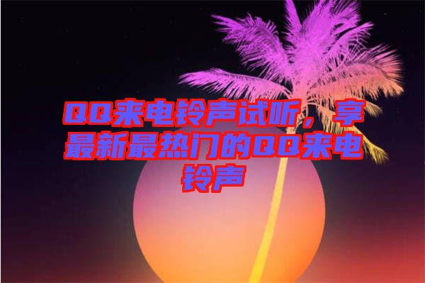 QQ來(lái)電鈴聲試聽(tīng)，享最新最熱門(mén)的QQ來(lái)電鈴聲