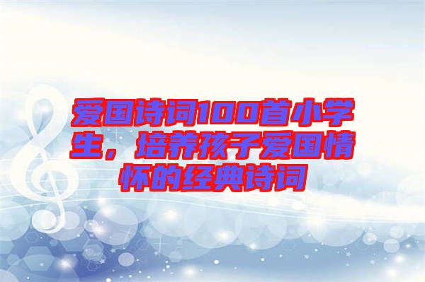 愛(ài)國(guó)詩(shī)詞100首小學(xué)生，培養(yǎng)孩子愛(ài)國(guó)情懷的經(jīng)典詩(shī)詞