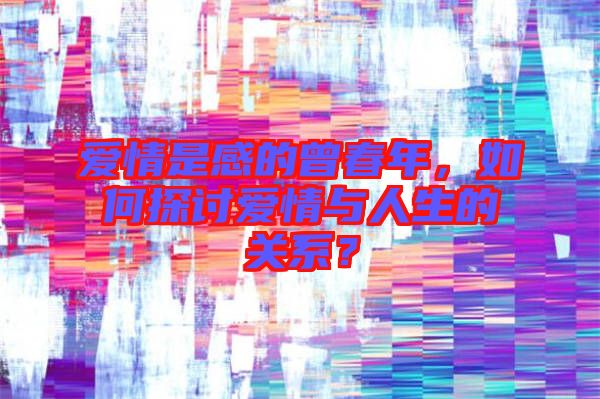 愛情是感的曾春年，如何探討愛情與人生的關系？